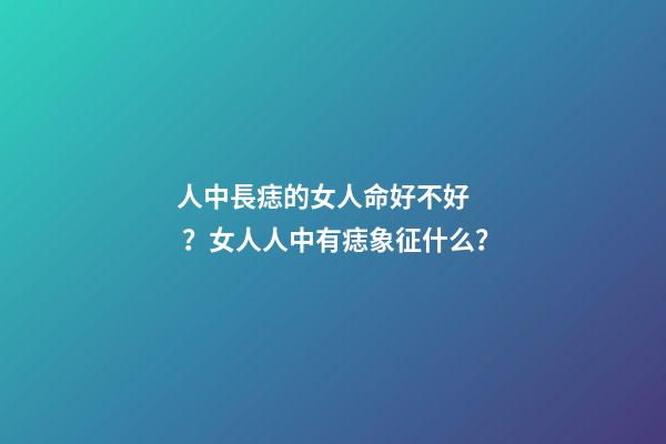 人中長痣的女人命好不好？女人人中有痣象征什么？